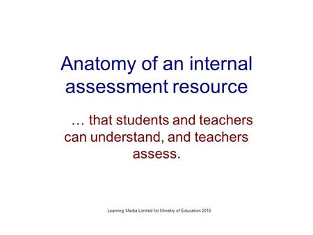 Anatomy of an internal assessment resource … that students and teachers can understand, and teachers assess. Learning Media Limited for Ministry of Education.