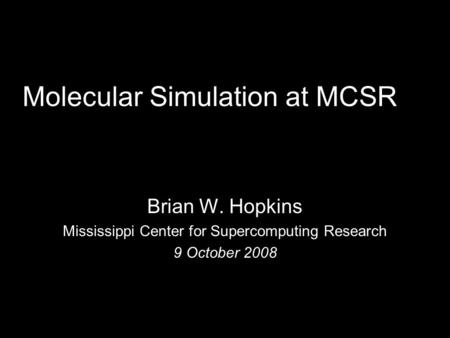Molecular Simulation at MCSR Brian W. Hopkins Mississippi Center for Supercomputing Research 9 October 2008.