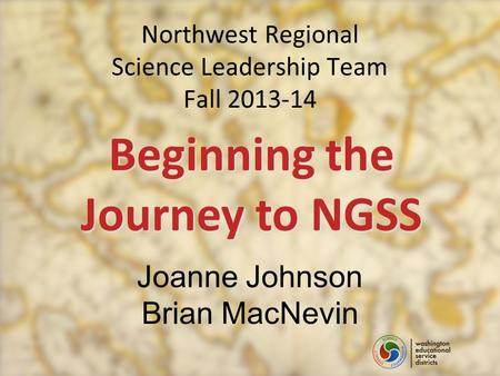 Northwest Regional Science Leadership Team Fall 2013-14 Beginning the Journeyto NGSS Journey to NGSS Joanne Johnson Brian MacNevin.