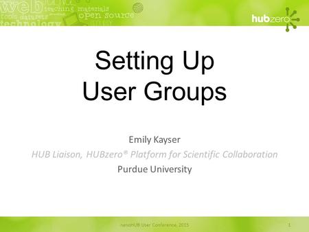 Setting Up User Groups Emily Kayser HUB Liaison, HUBzero® Platform for Scientific Collaboration Purdue University nanoHUB User Conference, 20151.