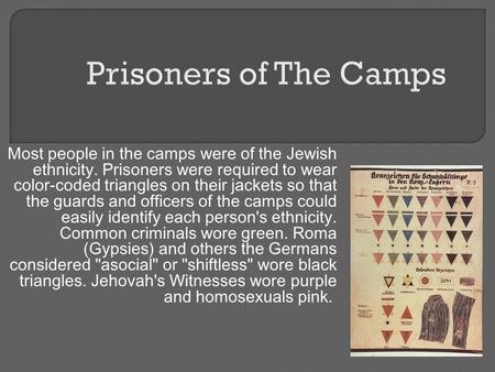 Prisoners of The Camps Most people in the camps were of the Jewish ethnicity. Prisoners were required to wear color-coded triangles on their jackets so.