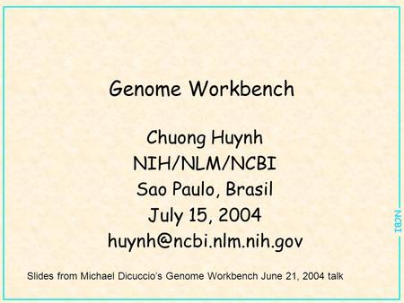 NCBI Genome Workbench Chuong Huynh NIH/NLM/NCBI Sao Paulo, Brasil July 15, 2004 Slides from Michael Dicuccio’s Genome Workbench.