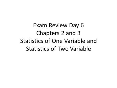 Exam Review Day 6 Chapters 2 and 3 Statistics of One Variable and Statistics of Two Variable.