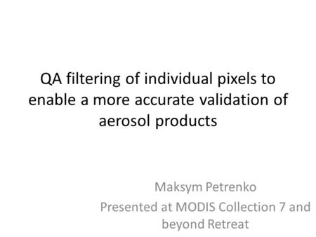 QA filtering of individual pixels to enable a more accurate validation of aerosol products Maksym Petrenko Presented at MODIS Collection 7 and beyond Retreat.