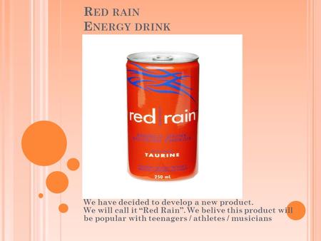 R ED RAIN E NERGY DRINK We have decided to develop a new product. We will call it “Red Rain”. We belive this product will be popular with teenagers / athletes.