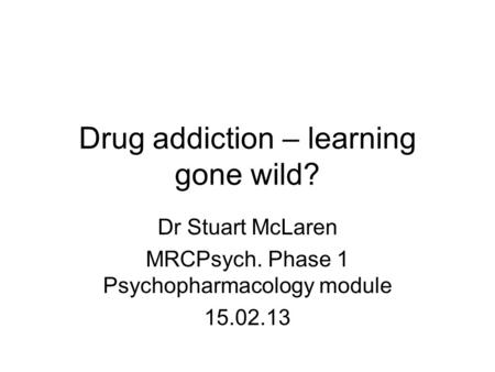 Drug addiction – learning gone wild? Dr Stuart McLaren MRCPsych. Phase 1 Psychopharmacology module 15.02.13.