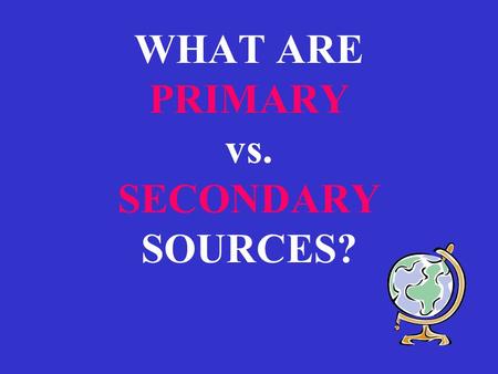 WHAT ARE PRIMARY vs. SECONDARY SOURCES?. PRIMARY SOURCES : Created by those who eye-witnessed the events of the past,
