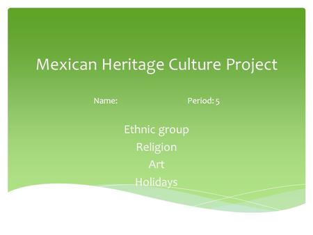 Mexican Heritage Culture Project Name:Period: 5 Ethnic group Religion Art Holidays.