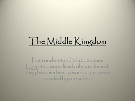 The Middle Kingdom I can understand that because Egypt’s centralized rule weakened, they became less powerful and were invaded by outsiders.