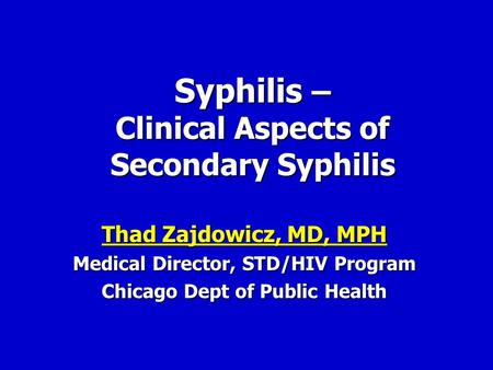 Syphilis – Clinical Aspects of Secondary Syphilis Thad Zajdowicz, MD, MPH Thad Zajdowicz, MD, MPH Medical Director, STD/HIV Program Chicago Dept of Public.
