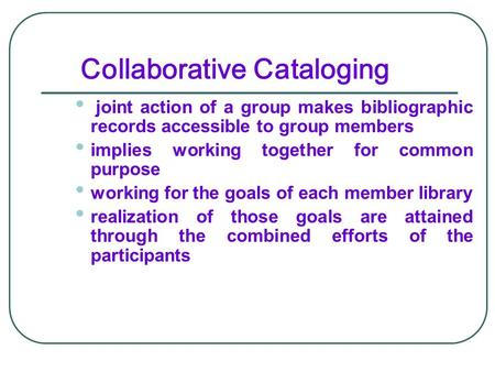 Collaborative Cataloging joint action of a group makes bibliographic records accessible to group members implies working together for common purpose working.