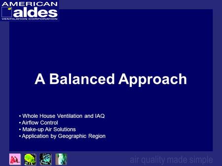 Air quality made simple A Balanced Approach Whole House Ventilation and IAQ Airflow Control Make-up Air Solutions Application by Geographic Region.