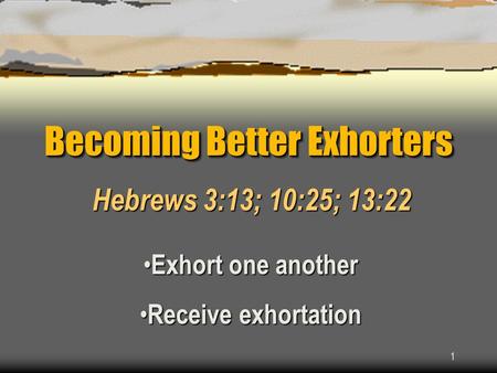 1 Becoming Better Exhorters Hebrews 3:13; 10:25; 13:22 Exhort one another Exhort one another Receive exhortation Receive exhortation.