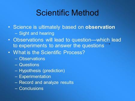 Scientific Method Science is ultimately based on observation –Sight and hearing Observations will lead to question—which lead to experiments to answer.