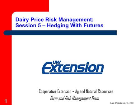 1 Farm and Risk Management Team Cooperative Extension – Ag and Natural Resources Dairy Price Risk Management: Session 5 – Hedging With Futures Last Update.