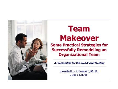 Team Makeover Some Practical Strategies for Successfully Remodeling an Organizational Team A Presentation for the OHA Annual Meeting Kendall L. Stewart,