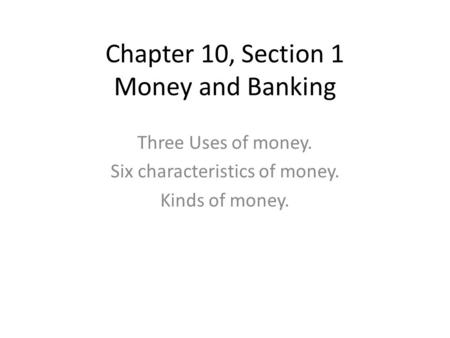 Chapter 10, Section 1 Money and Banking Three Uses of money. Six characteristics of money. Kinds of money.