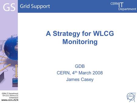 CERN IT Department CH-1211 Geneva 23 Switzerland www.cern.ch/i t GDB CERN, 4 th March 2008 James Casey A Strategy for WLCG Monitoring.