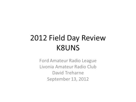 2012 Field Day Review K8UNS Ford Amateur Radio League Livonia Amateur Radio Club David Treharne September 13, 2012.