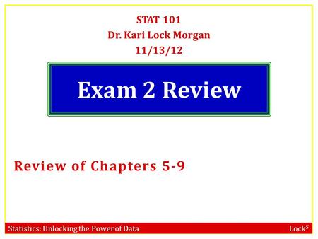 Statistics: Unlocking the Power of Data Lock 5 Exam 2 Review STAT 101 Dr. Kari Lock Morgan 11/13/12 Review of Chapters 5-9.