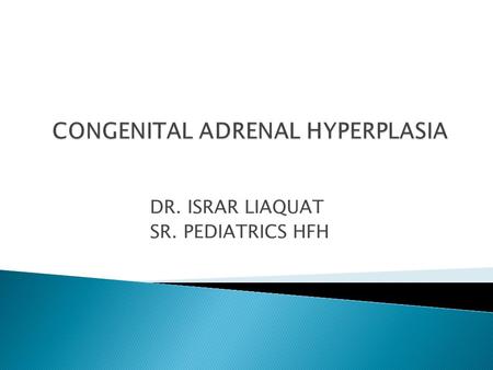 DR. ISRAR LIAQUAT SR. PEDIATRICS HFH.  It is an autosomal recessive disorder.  Characterize by deficiency of different adrenal hormones ( cortisol &