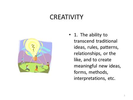 CREATIVITY 1. The ability to transcend traditional ideas, rules, patterns, relationships, or the like, and to create meaningful new ideas, forms, methods,