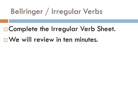 Bellringer / Irregular Verbs  Complete the Irregular Verb Sheet.  We will review in ten minutes.