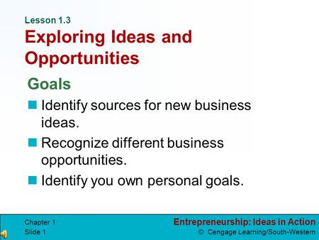 Entrepreneurship: Ideas in Action © Cengage Learning/South-Western Chapter 1 Slide 1 Lesson 1.3 Exploring Ideas and Opportunities Goals Identify sources.