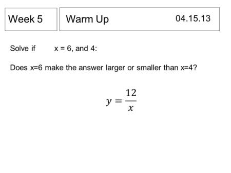 Warm Up 04.15.13 Week 5 Solve if x = 6, and 4: Does x=6 make the answer larger or smaller than x=4?