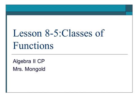 Lesson 8-5:Classes of Functions Algebra II CP Mrs. Mongold.