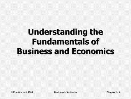 © Prentice Hall, 2005Business In Action 3eChapter 1 - 1 Understanding the Fundamentals of Business and Economics.