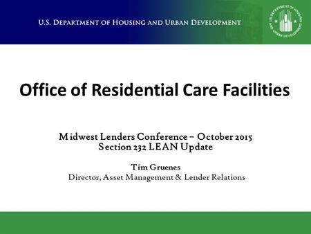 Office of Residential Care Facilities Midwest Lenders Conference – October 2015 Section 232 LEAN Update Tim Gruenes Director, Asset Management & Lender.