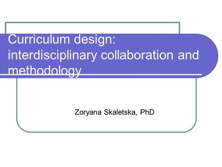 Curriculum design: interdisciplinary collaboration and methodology Zoryana Skaletska, PhD.