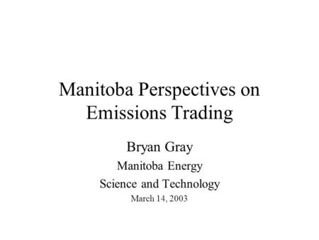 Manitoba Perspectives on Emissions Trading Bryan Gray Manitoba Energy Science and Technology March 14, 2003.