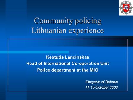Community policing Lithuanian experience Kestutis Lancinskas Head of International Co-operation Unit Police department at the MiO Kingdom of Bahrain 11-15.