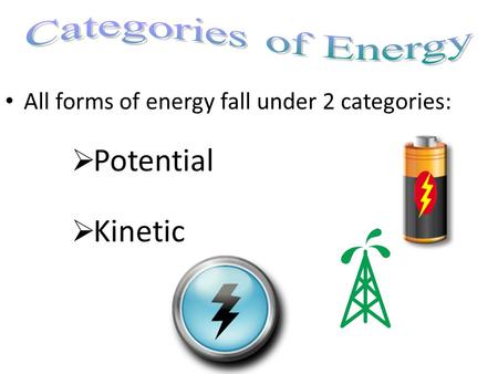 All forms of energy fall under 2 categories:  Potential  Kinetic.