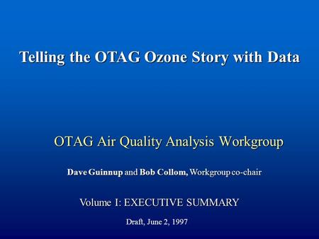 OTAG Air Quality Analysis Workgroup Volume I: EXECUTIVE SUMMARY Dave Guinnup and Bob Collom, Workgroup co-chair Telling the OTAG Ozone Story with Data.