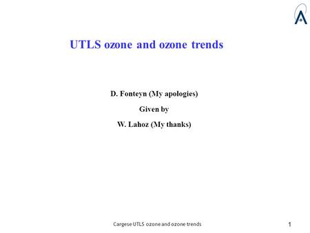Cargese UTLS ozone and ozone trends 1 UTLS ozone and ozone trends D. Fonteyn (My apologies) Given by W. Lahoz (My thanks)