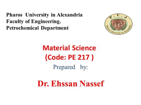 Material Science (Code: PE 217 ) Prepared by: Dr. Ehssan Nassef Pharos University in Alexandria Faculty of Engineering. Petrochemical Department.