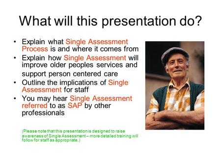 What will this presentation do? Explain what Single Assessment Process is and where it comes from Explain how Single Assessment will improve older peoples.