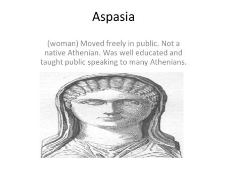 Aspasia (woman) Moved freely in public. Not a native Athenian. Was well educated and taught public speaking to many Athenians.
