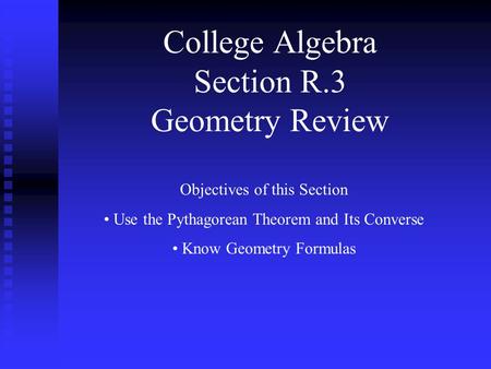 College Algebra Section R.3 Geometry Review Objectives of this Section Use the Pythagorean Theorem and Its Converse Know Geometry Formulas.