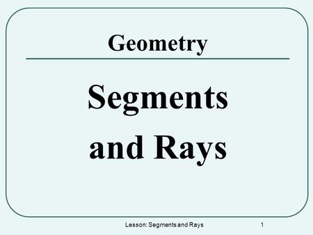 Lesson: Segments and Rays 1 Geometry Segments and Rays.
