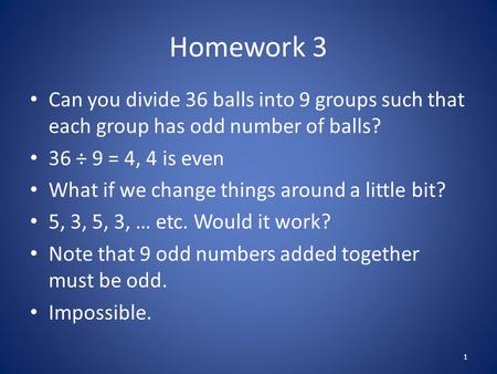 Homework 3 Can you divide 36 balls into 9 groups such that each group has odd number of balls? 36 ÷ 9 = 4, 4 is even What if we change things around a.