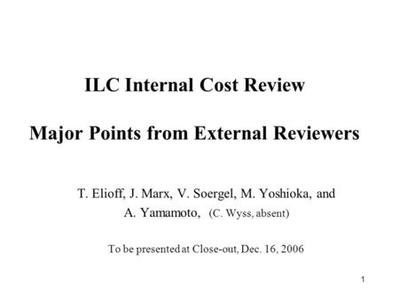 1 ILC Internal Cost Review Major Points from External Reviewers T. Elioff, J. Marx, V. Soergel, M. Yoshioka, and A. Yamamoto, (C. Wyss, absent) To be presented.