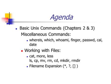Agenda Basic Unix Commands (Chapters 2 & 3) Miscellaneous Commands: whereis, which, whoami, finger, passwd, cal, date Working with Files: cat, more, less.