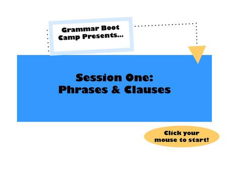 Session One: Phrases & Clauses Grammar Boot Camp Presents… Click your mouse to start!