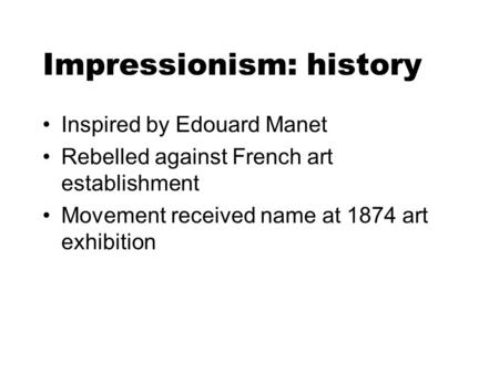 Impressionism: history Inspired by Edouard Manet Rebelled against French art establishment Movement received name at 1874 art exhibition.