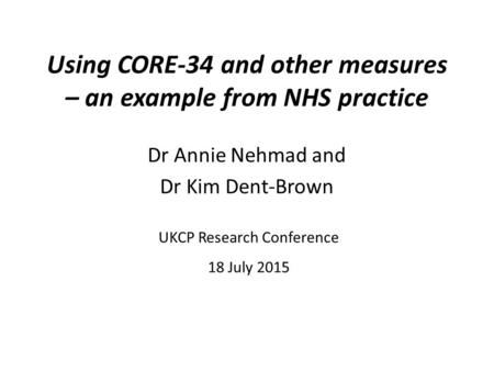 Using CORE-34 and other measures – an example from NHS practice Dr Annie Nehmad and Dr Kim Dent-Brown UKCP Research Conference 18 July 2015.