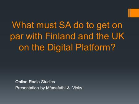 What must SA do to get on par with Finland and the UK on the Digital Platform? Online Radio Studies Presentation by Mfanafuthi & Vicky.